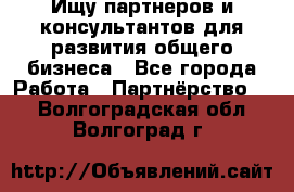 Ищу партнеров и консультантов для развития общего бизнеса - Все города Работа » Партнёрство   . Волгоградская обл.,Волгоград г.